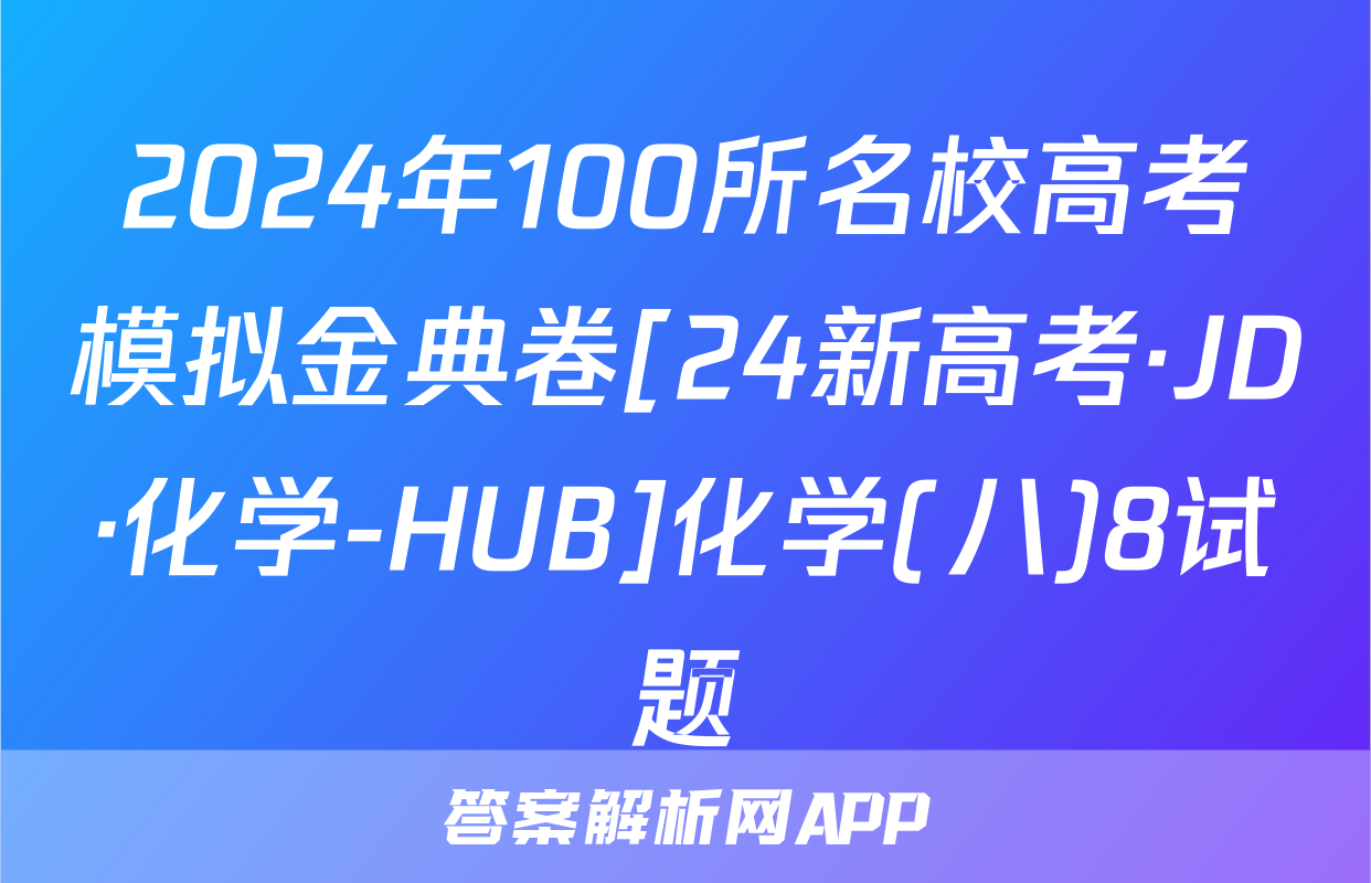 2024年100所名校高考模拟金典卷[24新高考·JD·化学-HUB]化学(八)8试题