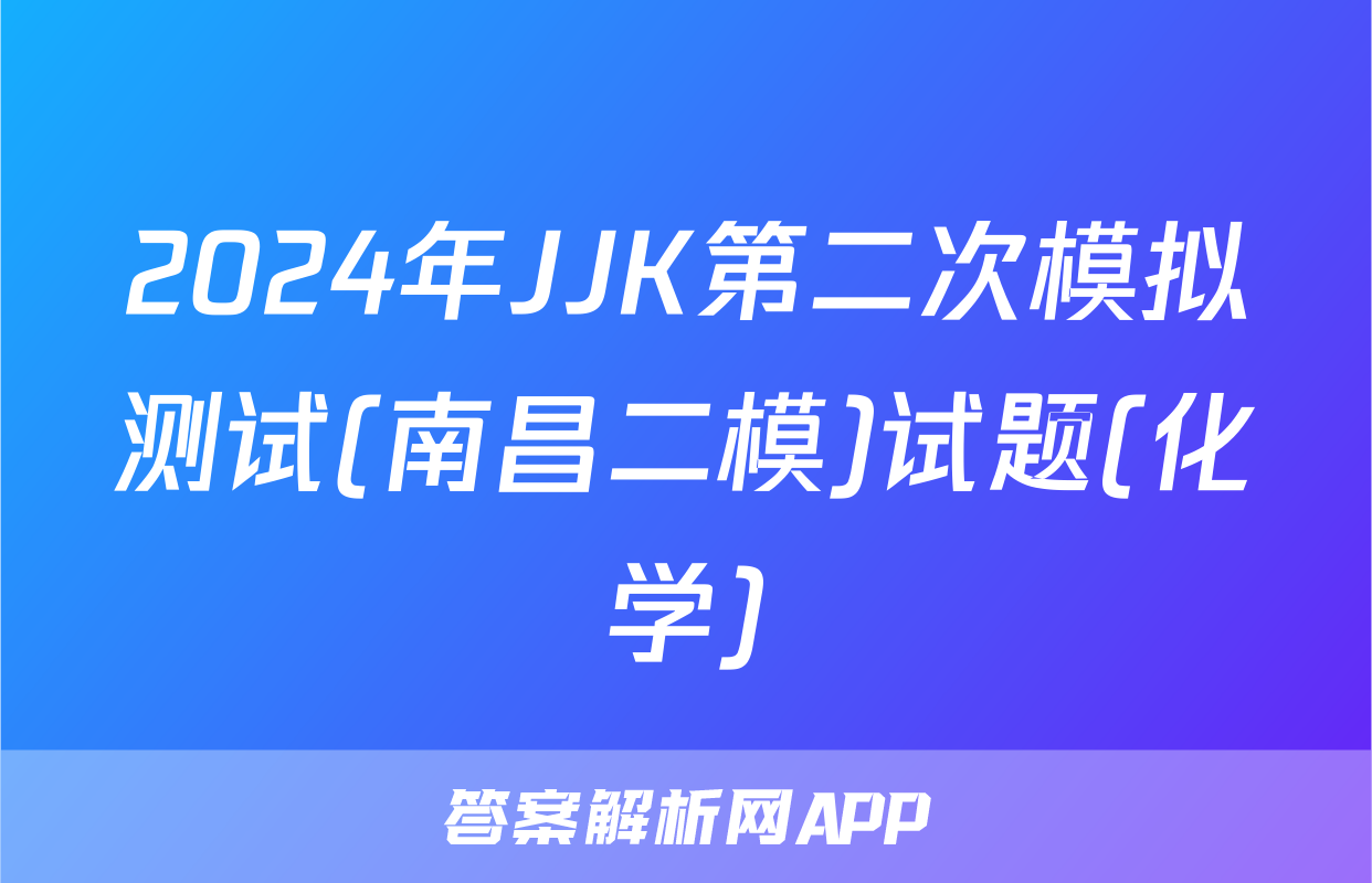 2024年JJK第二次模拟测试(南昌二模)试题(化学)