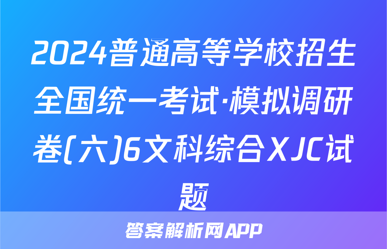 2024普通高等学校招生全国统一考试·模拟调研卷(六)6文科综合XJC试题