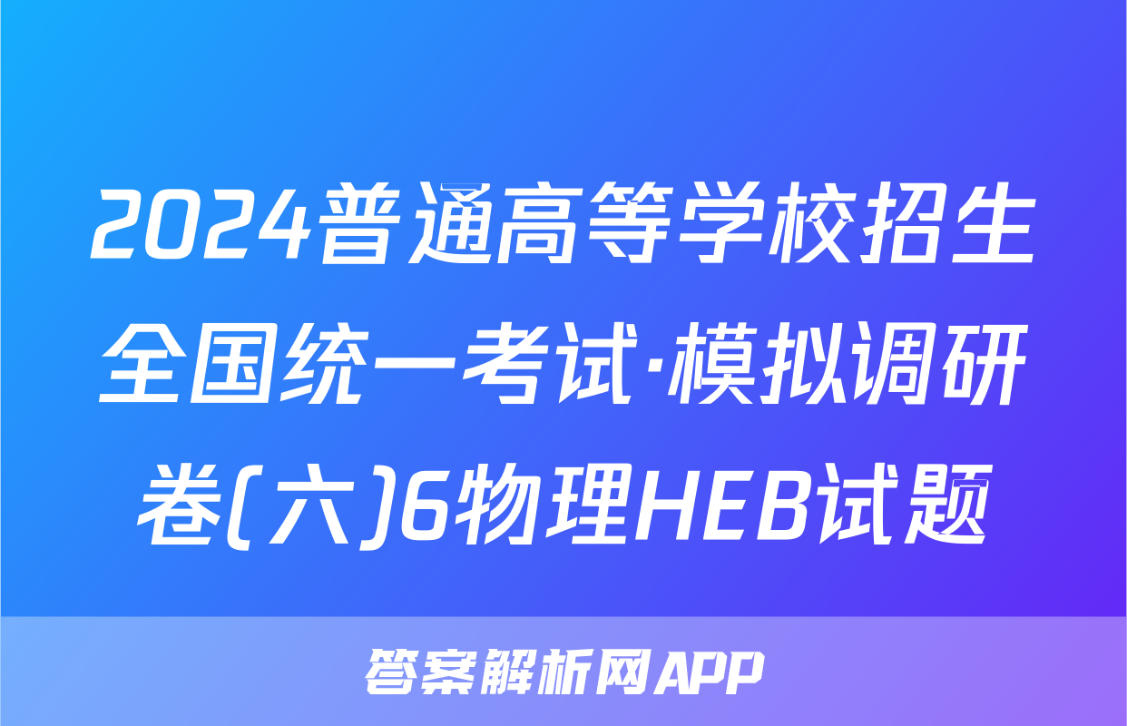 2024普通高等学校招生全国统一考试·模拟调研卷(六)6物理HEB试题