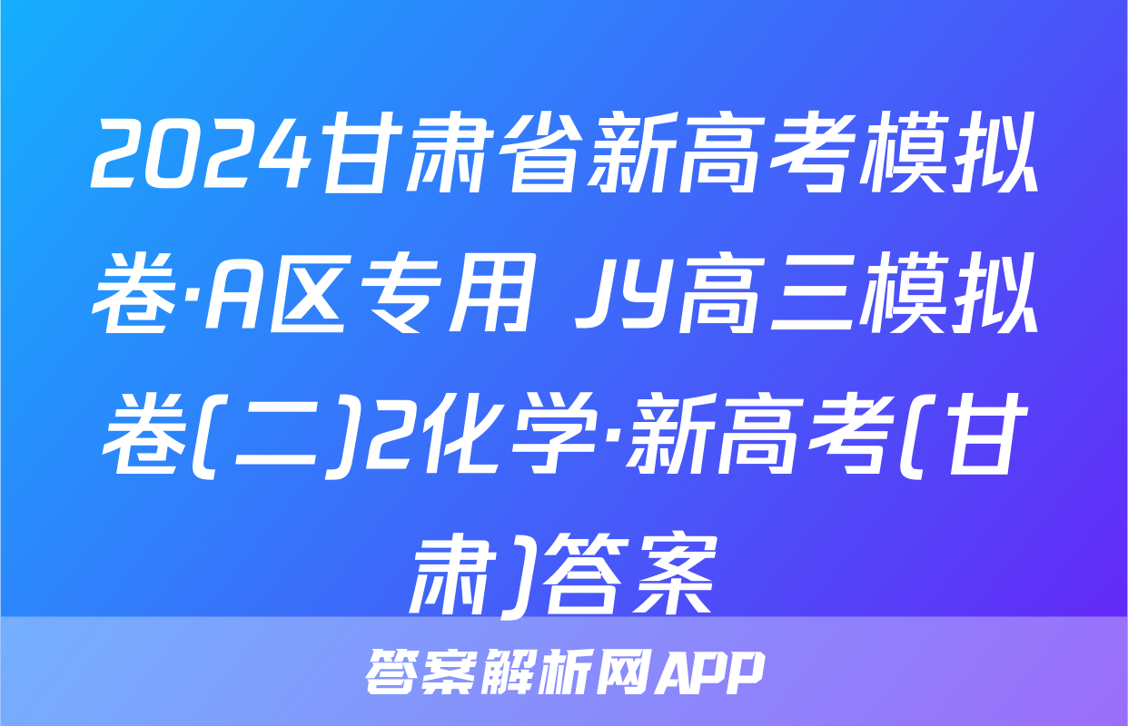 2024甘肃省新高考模拟卷·A区专用 JY高三模拟卷(二)2化学·新高考(甘肃)答案