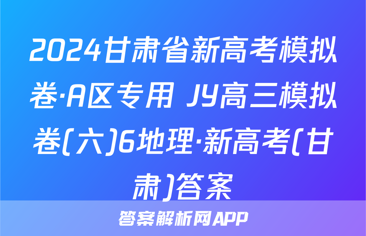 2024甘肃省新高考模拟卷·A区专用 JY高三模拟卷(六)6地理·新高考(甘肃)答案
