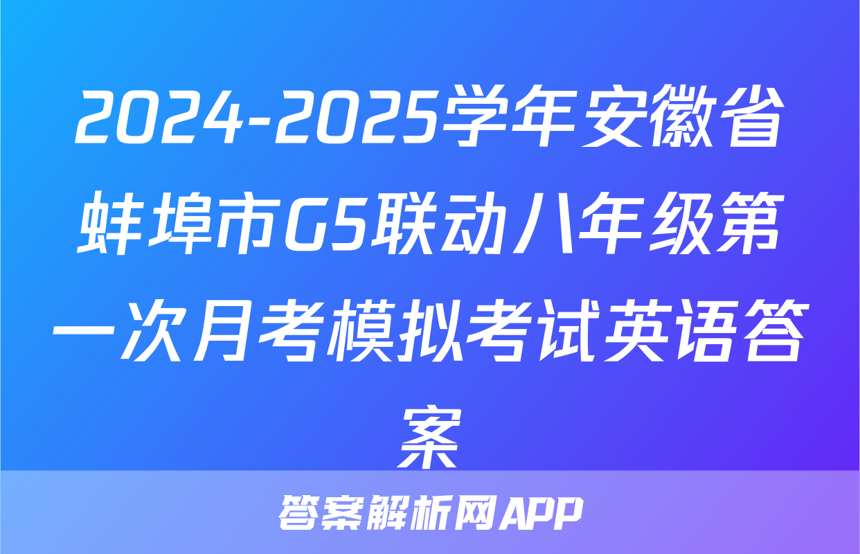 2024-2025学年安徽省蚌埠市G5联动八年级第一次月考模拟考试英语答案