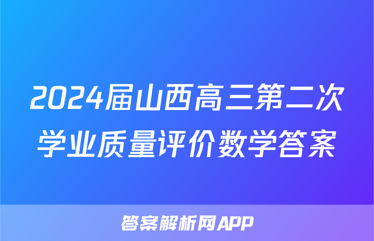 2024届山西高三第二次学业质量评价数学答案