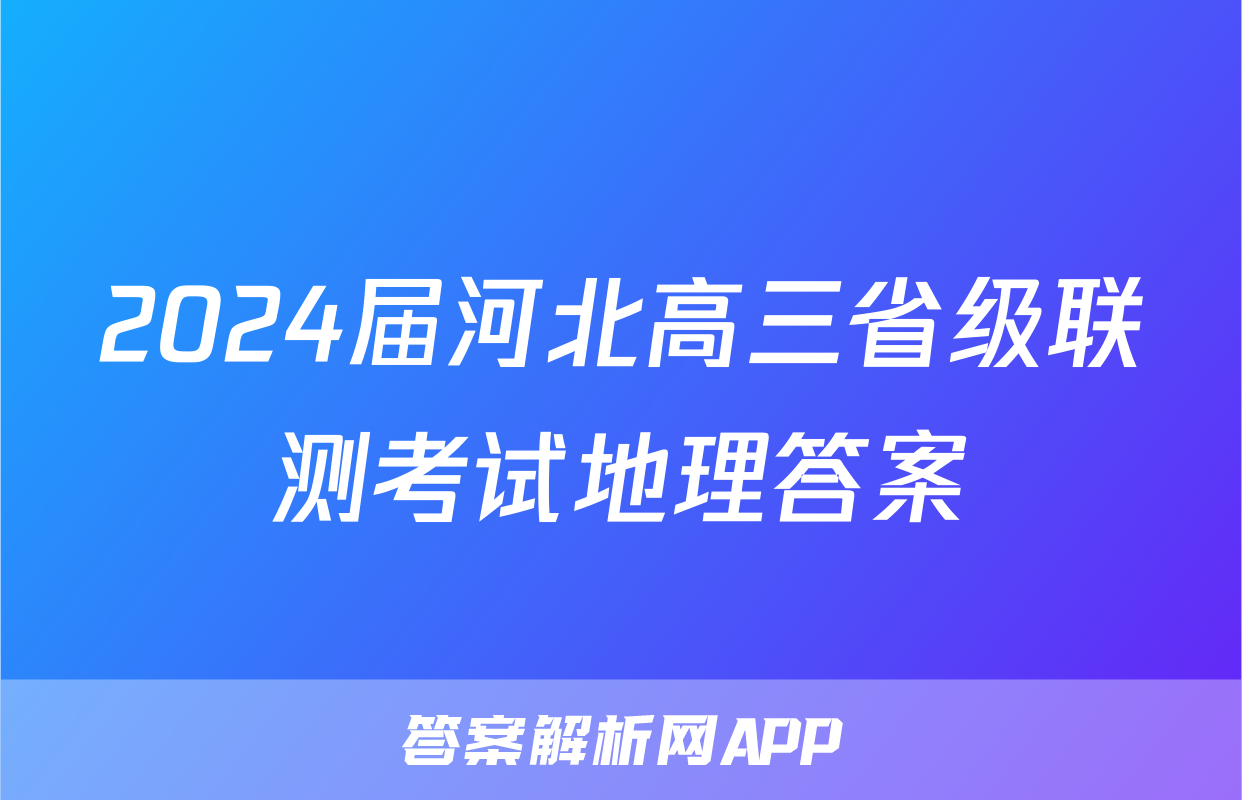 2024届河北高三省级联测考试地理答案