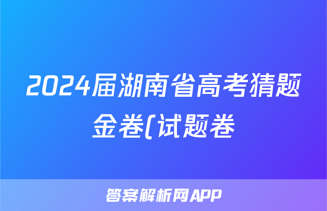 2024届湖南省高考猜题金卷(试题卷)答案(地理)