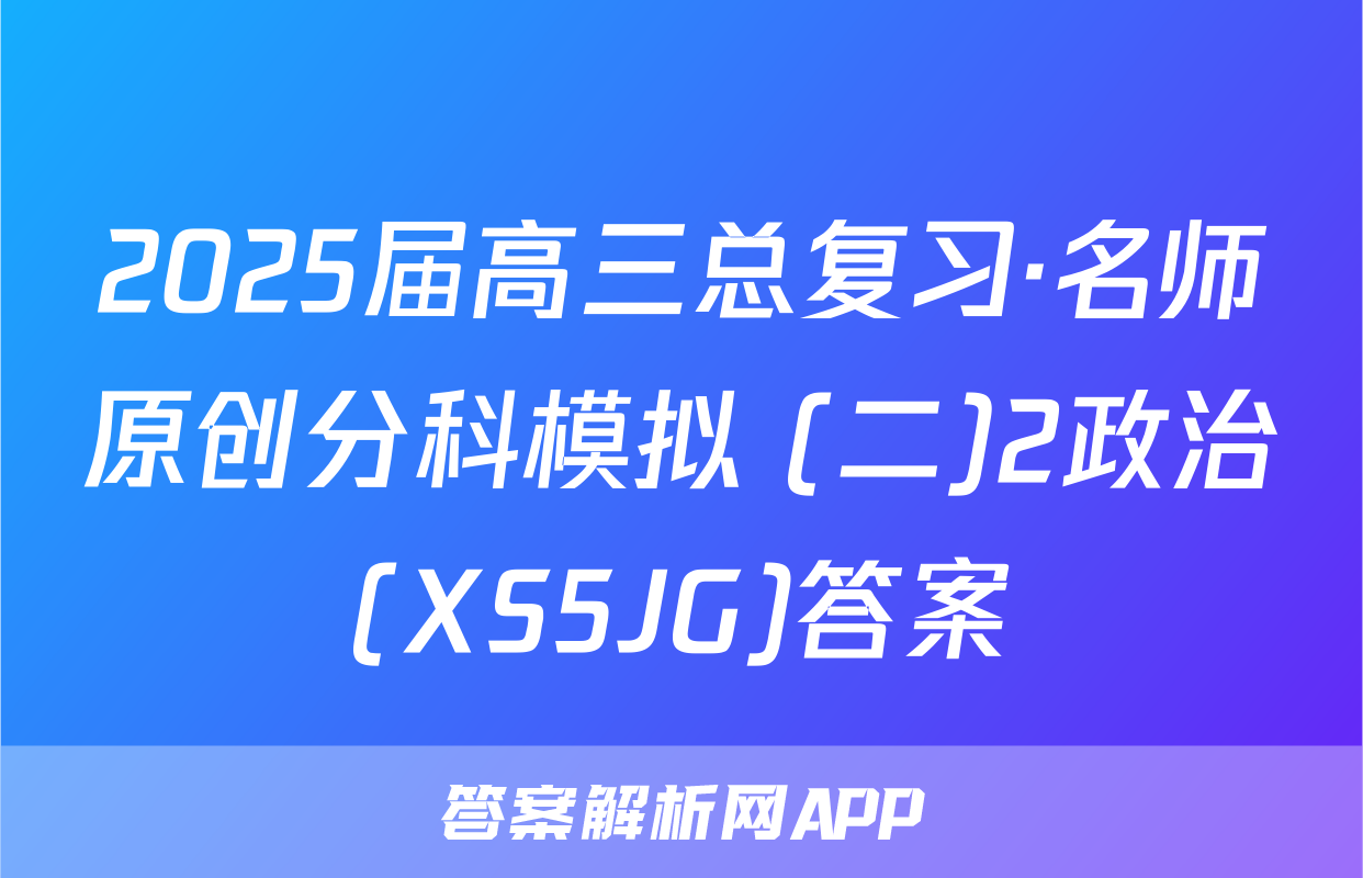 2025届高三总复习·名师原创分科模拟 (二)2政治(XS5JG)答案