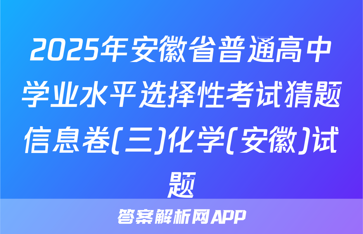 2025年安徽省普通高中学业水平选择性考试猜题信息卷(三)化学(安徽)试题