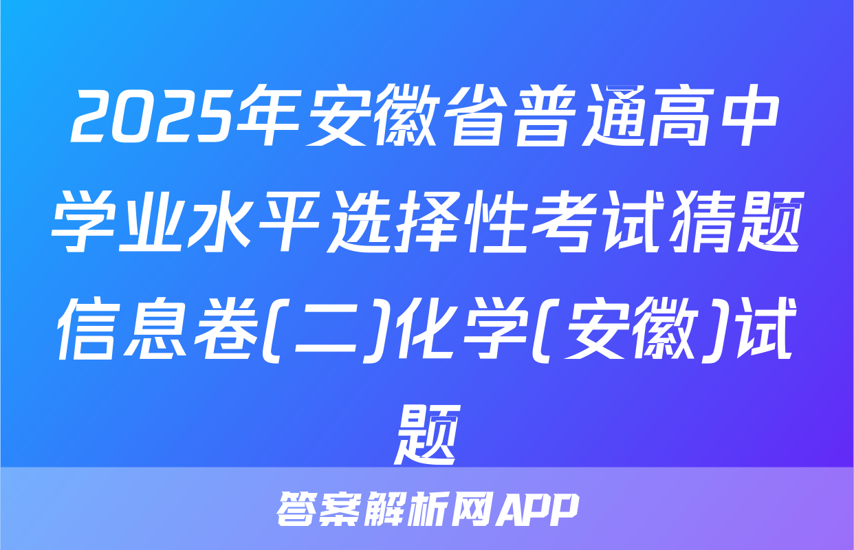 2025年安徽省普通高中学业水平选择性考试猜题信息卷(二)化学(安徽)试题