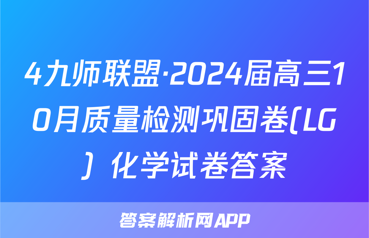 4九师联盟·2024届高三10月质量检测巩固卷(LG）化学试卷答案