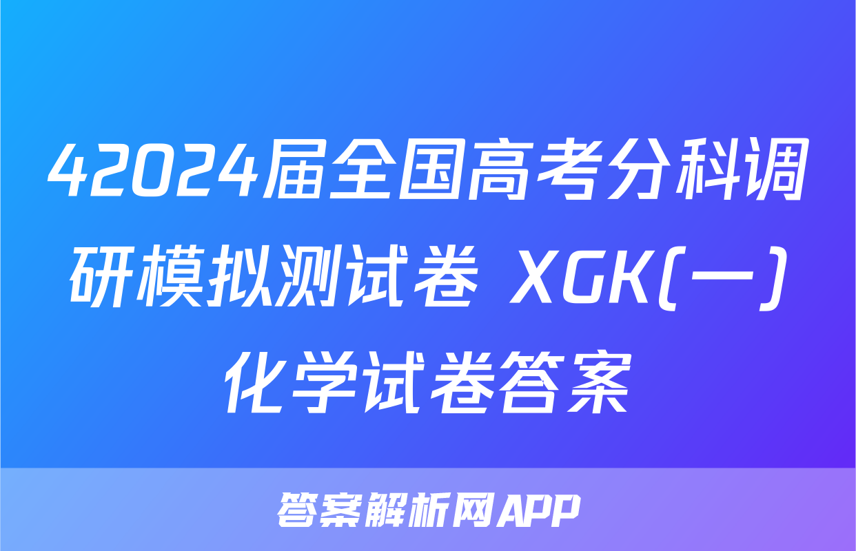 42024届全国高考分科调研模拟测试卷 XGK(一)化学试卷答案