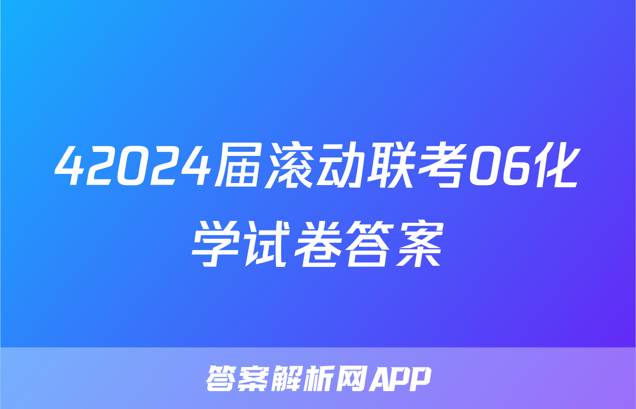 42024届滚动联考06化学试卷答案