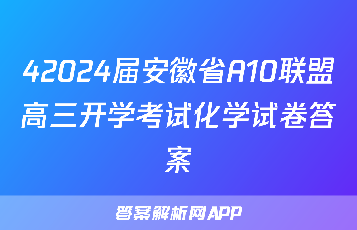 42024届安徽省A10联盟高三开学考试化学试卷答案