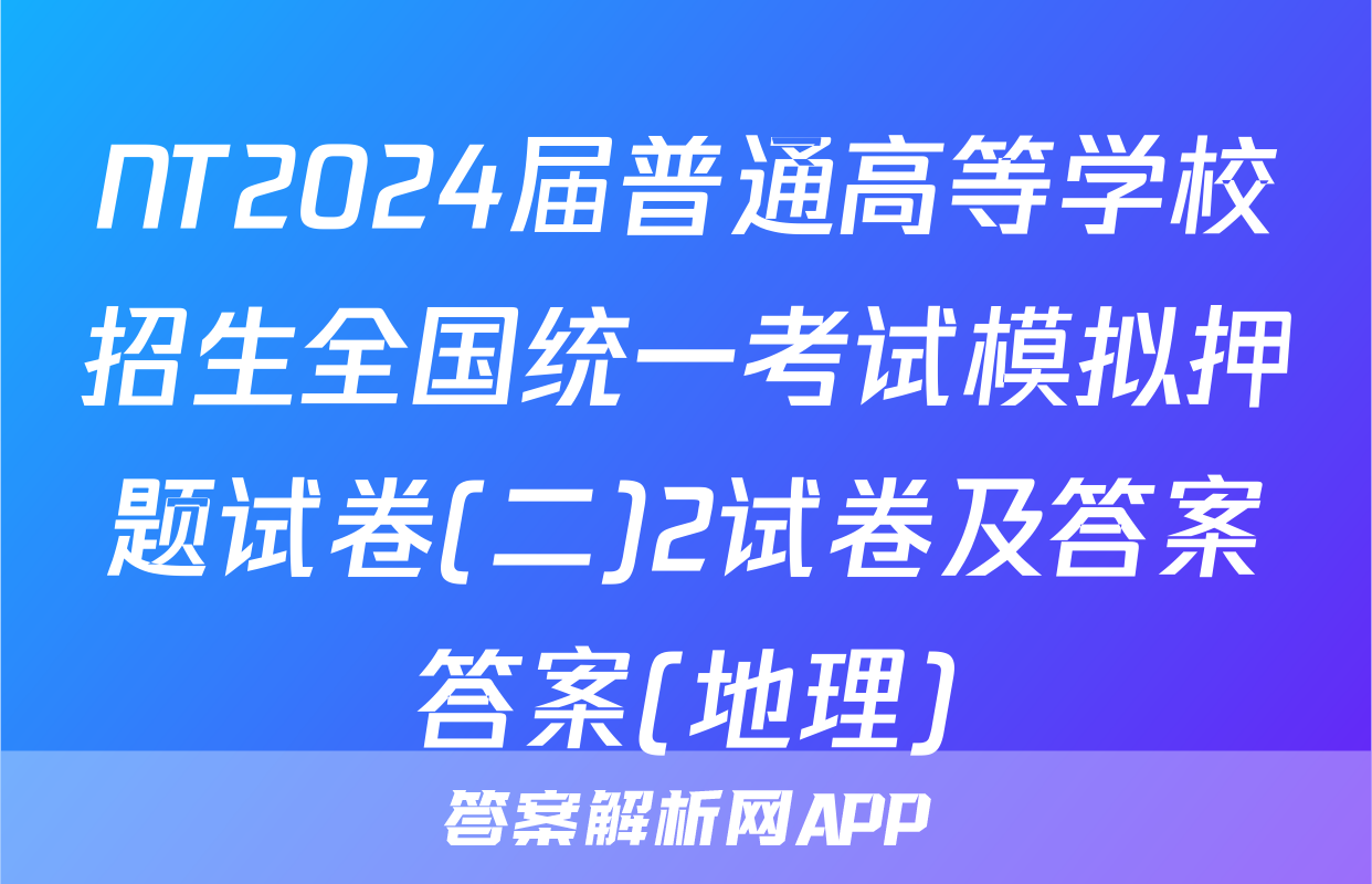 NT2024届普通高等学校招生全国统一考试模拟押题试卷(二)2试卷及答案答案(地理)