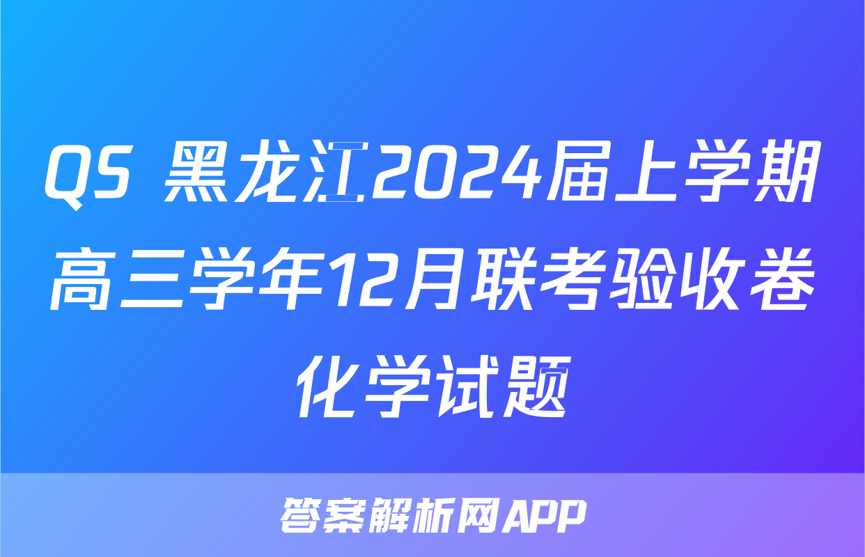 QS 黑龙江2024届上学期高三学年12月联考验收卷化学试题