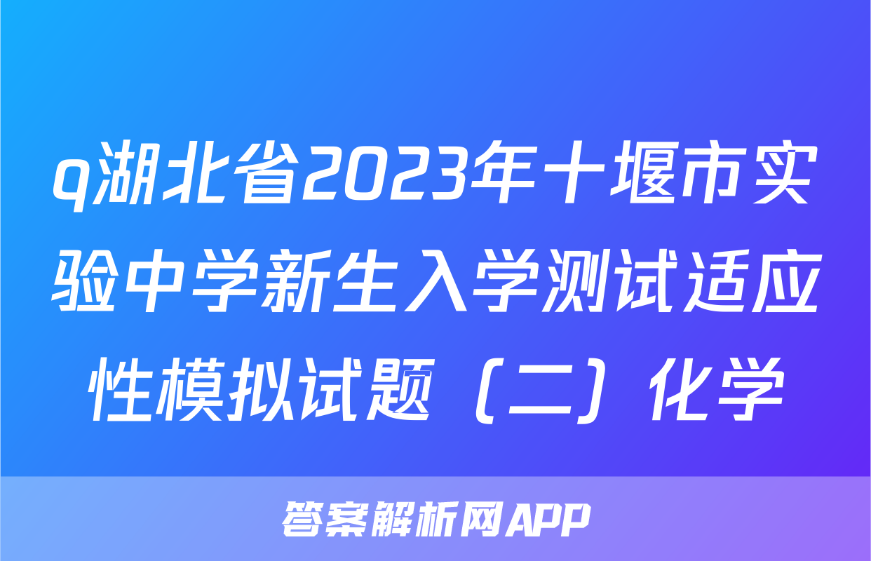 q湖北省2023年十堰市实验中学新生入学测试适应性模拟试题（二）化学