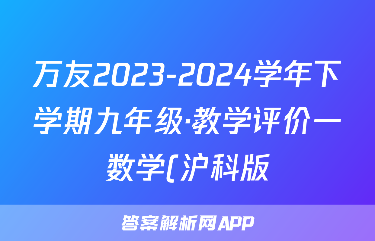 万友2023-2024学年下学期九年级·教学评价一数学(沪科版)答案