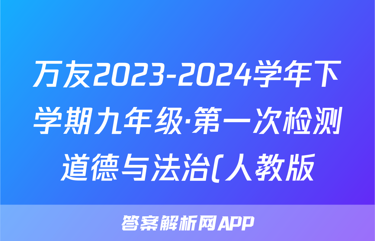 万友2023-2024学年下学期九年级·第一次检测道德与法治(人教版)答案