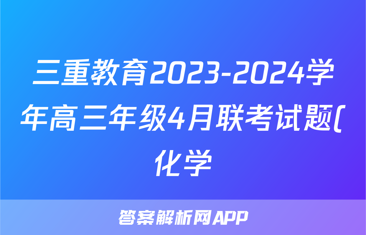 三重教育2023-2024学年高三年级4月联考试题(化学)