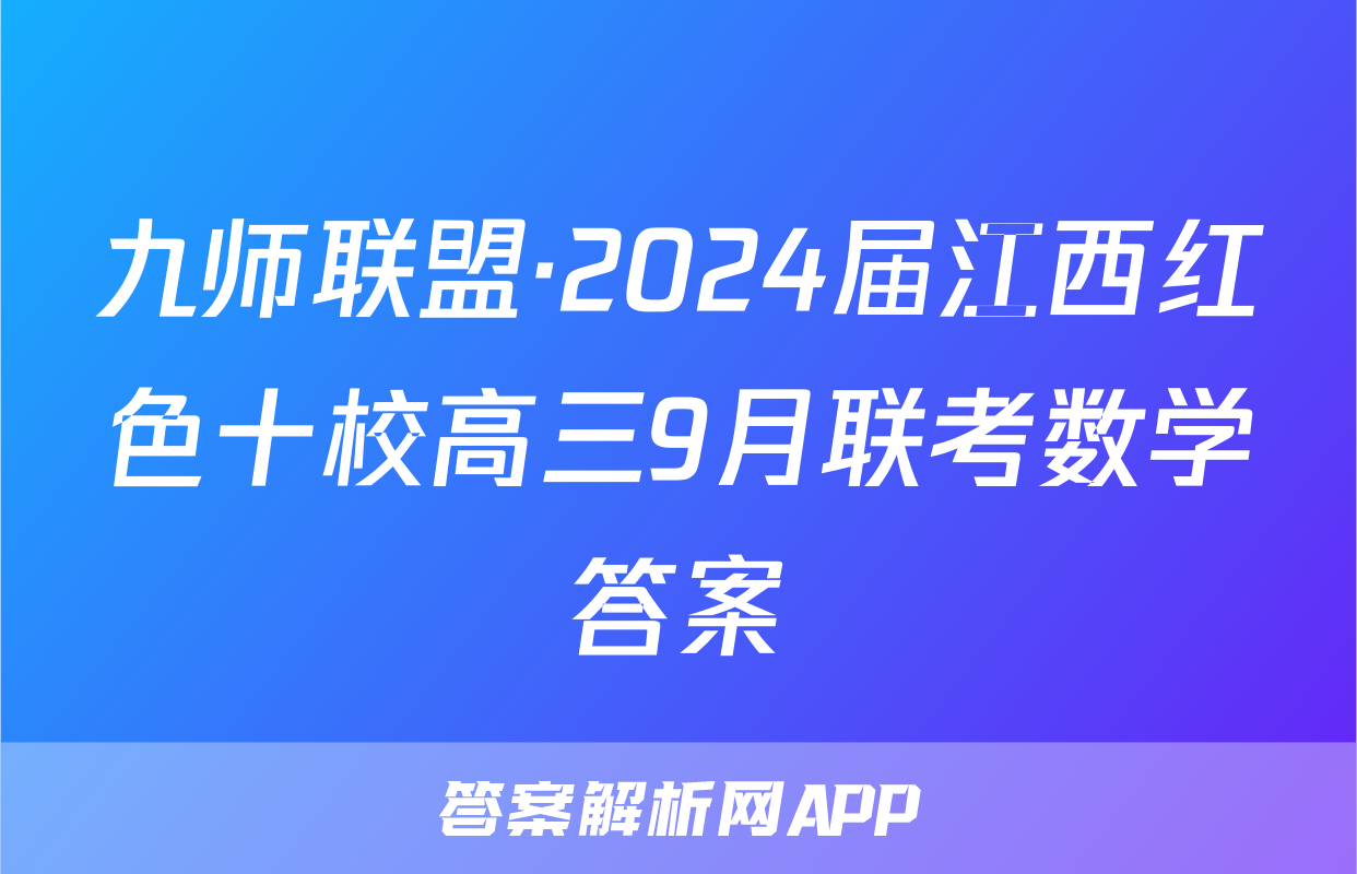 九师联盟·2024届江西红色十校高三9月联考数学答案
