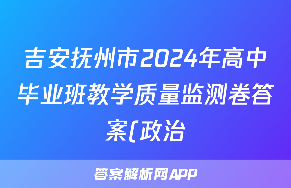 吉安抚州市2024年高中毕业班教学质量监测卷答案(政治)