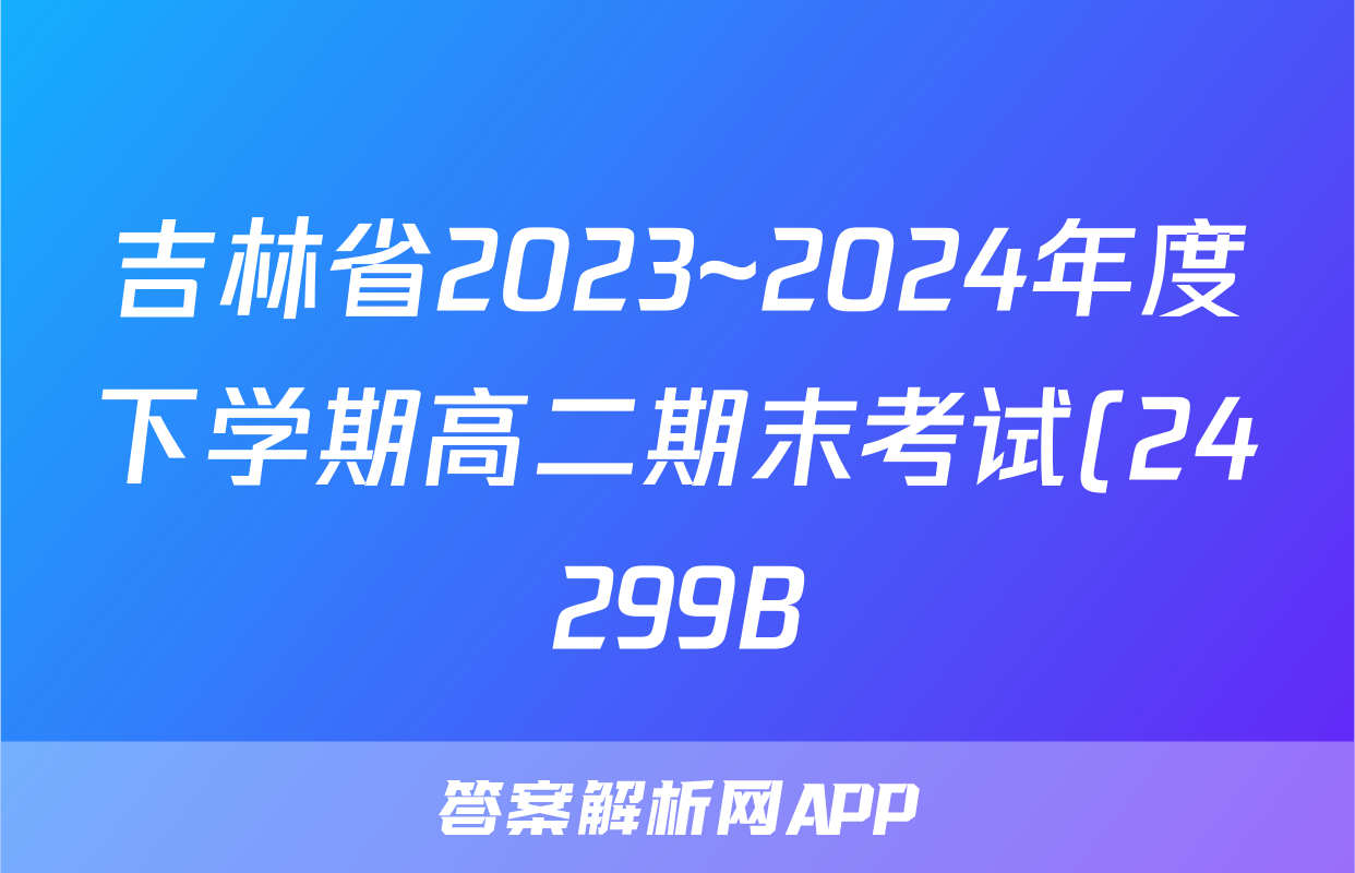 吉林省2023~2024年度下学期高二期末考试(24299B)化学答案