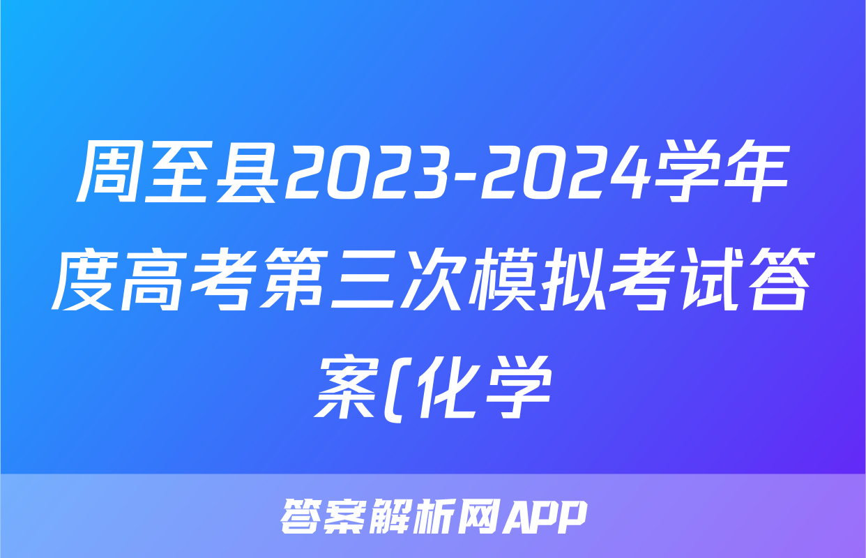 周至县2023-2024学年度高考第三次模拟考试答案(化学)