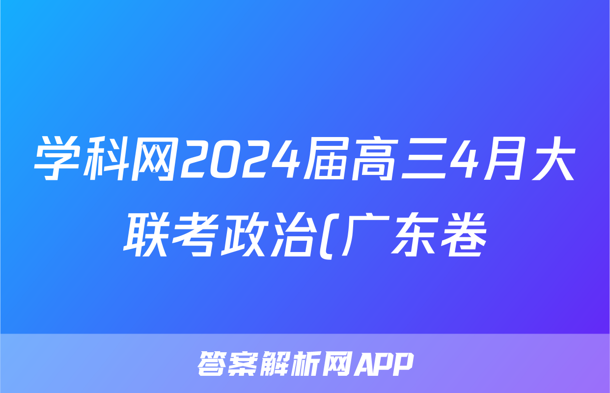 学科网2024届高三4月大联考政治(广东卷)试题