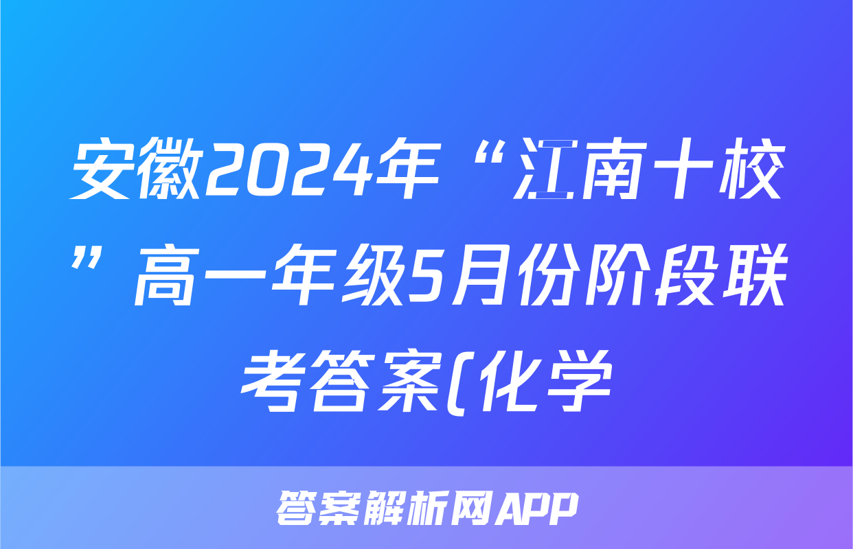 安徽2024年“江南十校”高一年级5月份阶段联考答案(化学)