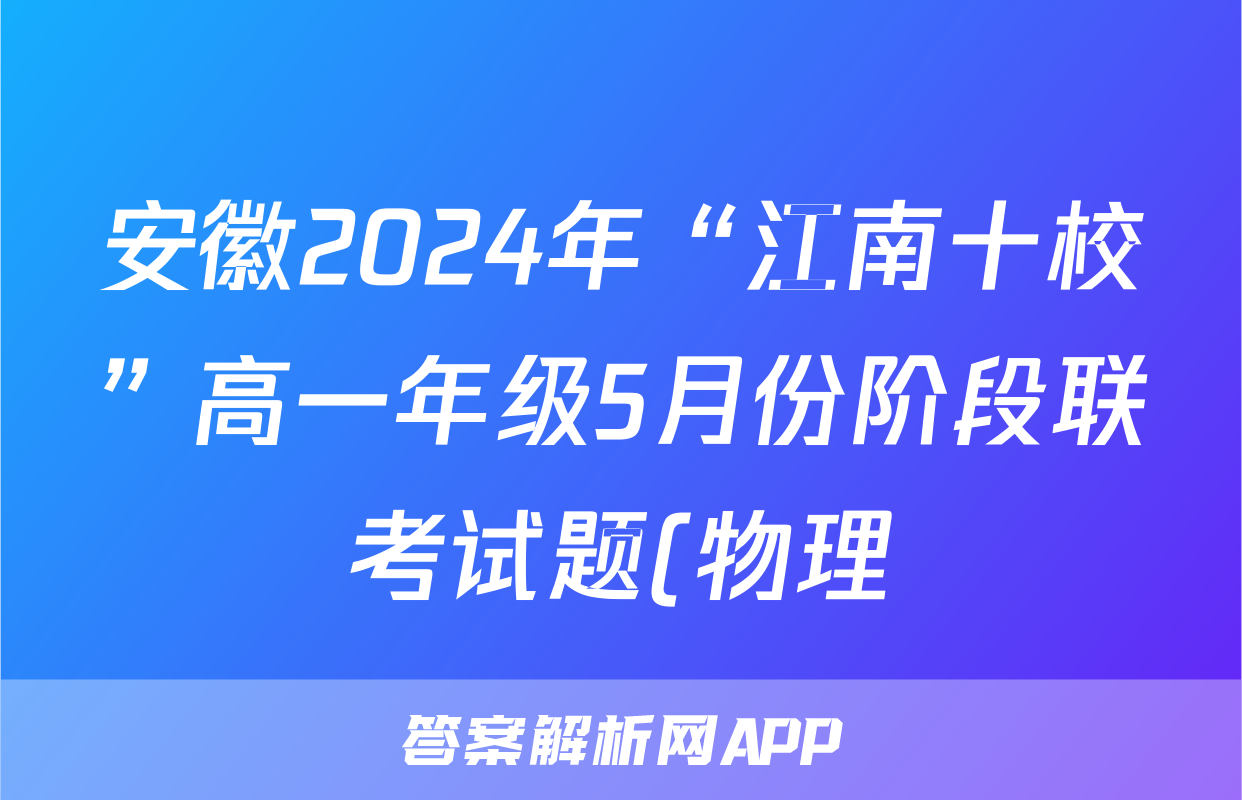 安徽2024年“江南十校”高一年级5月份阶段联考试题(物理)
