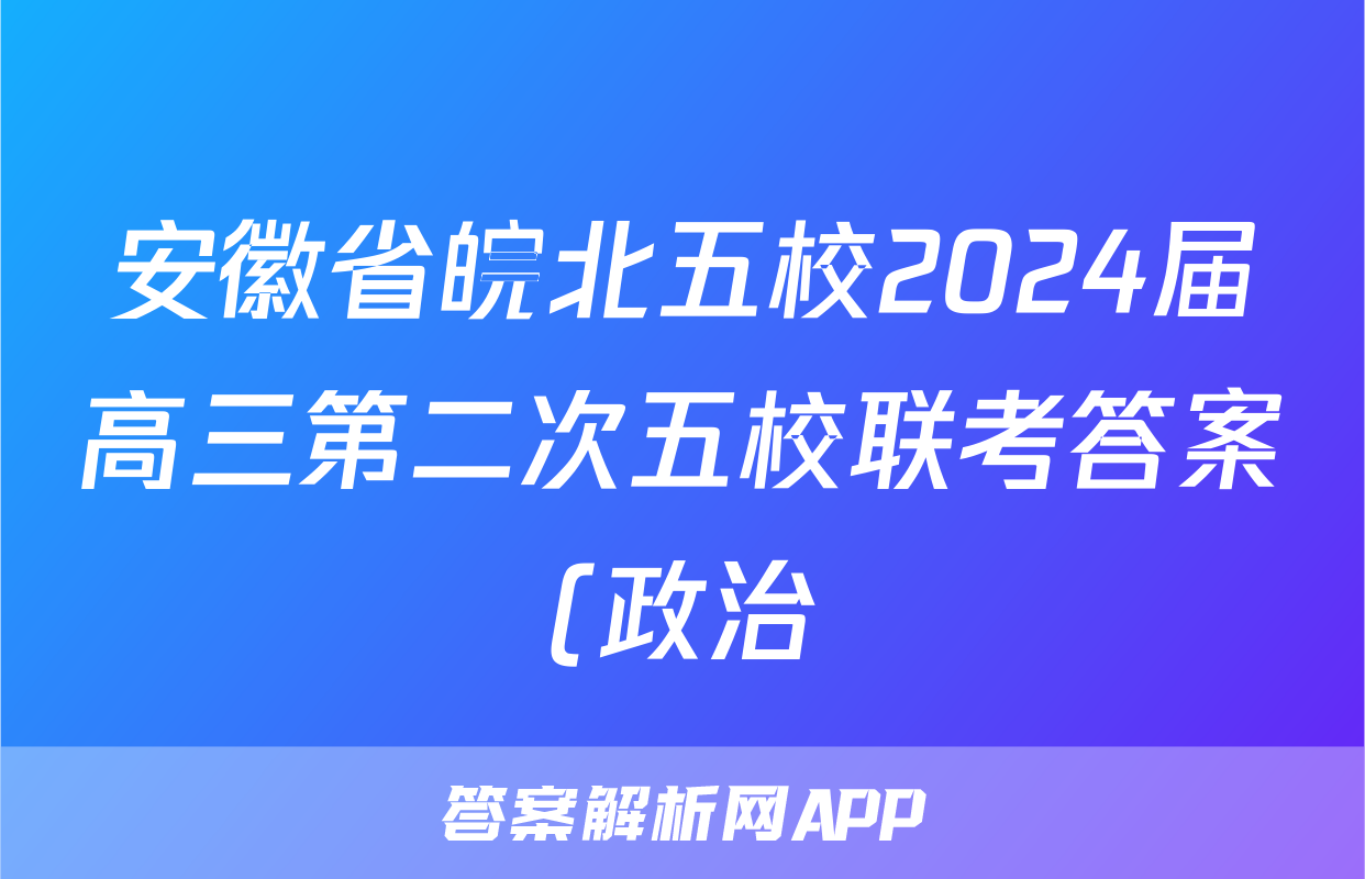 安徽省皖北五校2024届高三第二次五校联考答案(政治)