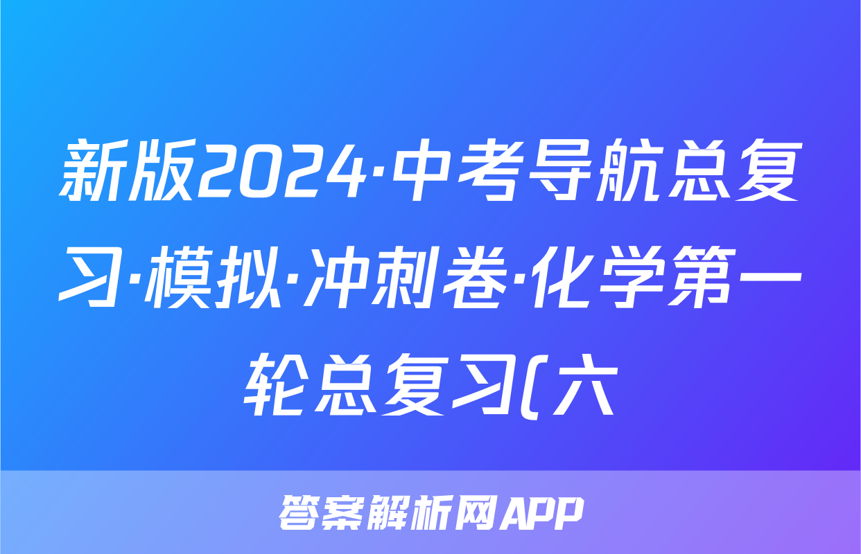 新版2024·中考导航总复习·模拟·冲刺卷·化学第一轮总复习(六)试题