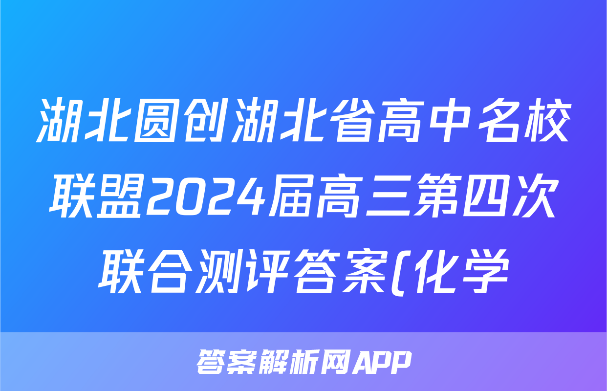 湖北圆创湖北省高中名校联盟2024届高三第四次联合测评答案(化学)