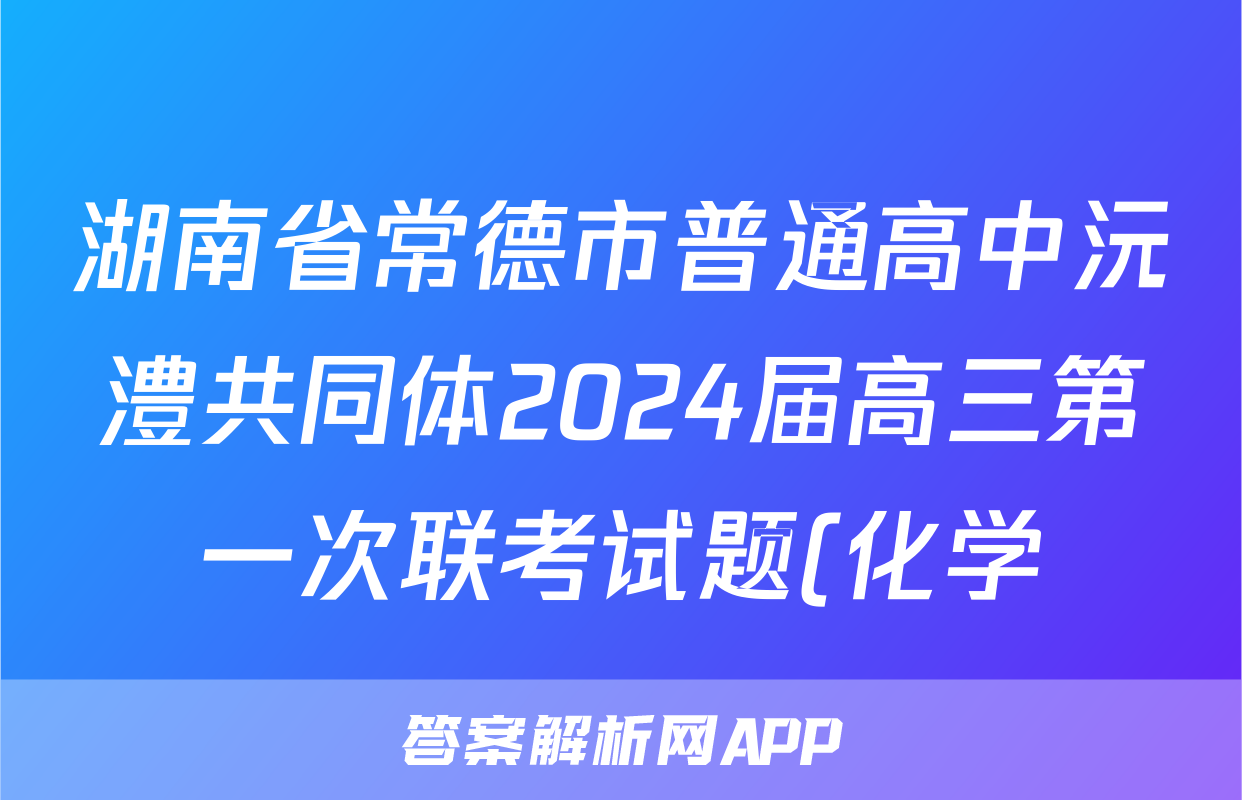 湖南省常德市普通高中沅澧共同体2024届高三第一次联考试题(化学)