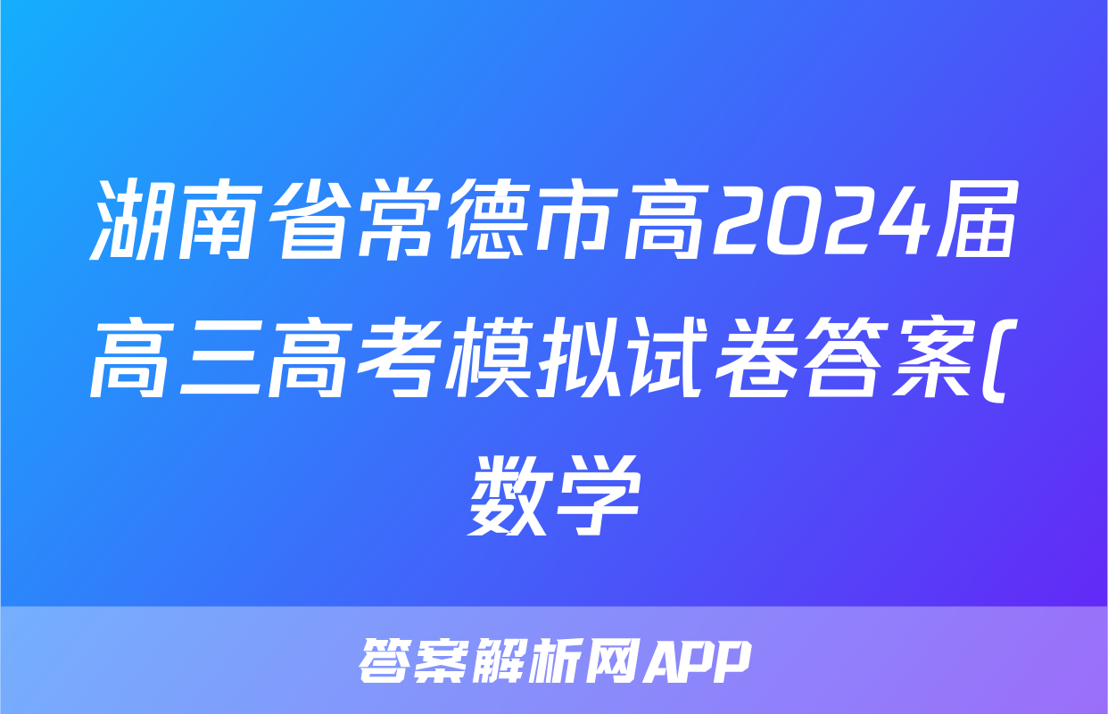 湖南省常德市高2024届高三高考模拟试卷答案(数学)