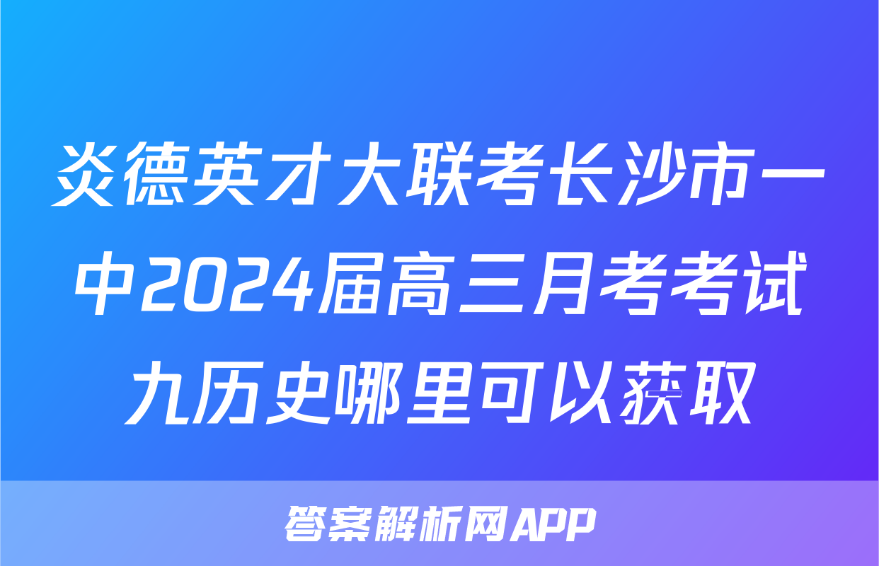 炎德英才大联考长沙市一中2024届高三月考考试九历史哪里可以获取