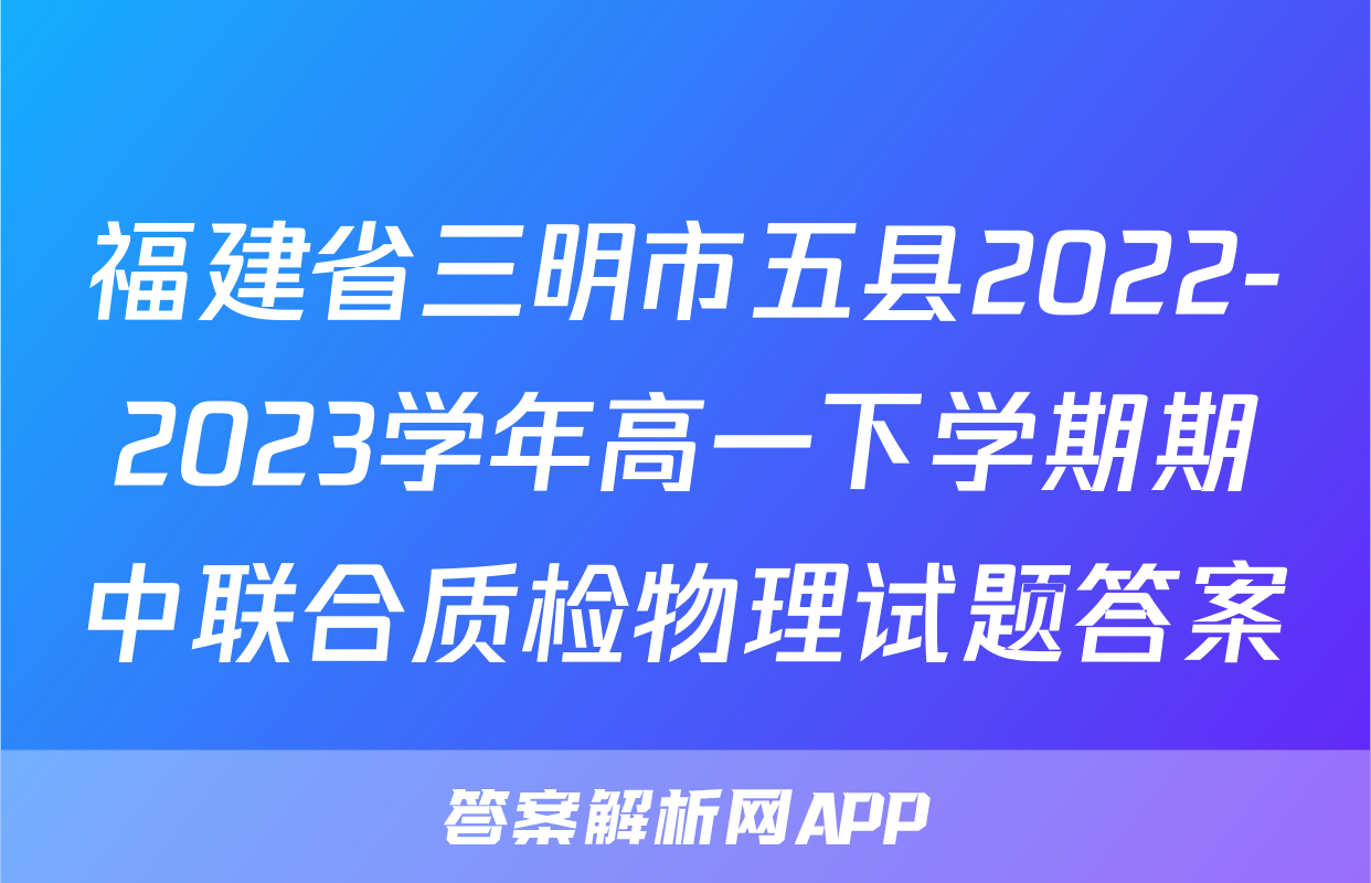福建省三明市五县2022-2023学年高一下学期期中联合质检物理试题答案