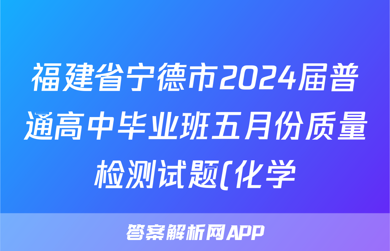 福建省宁德市2024届普通高中毕业班五月份质量检测试题(化学)