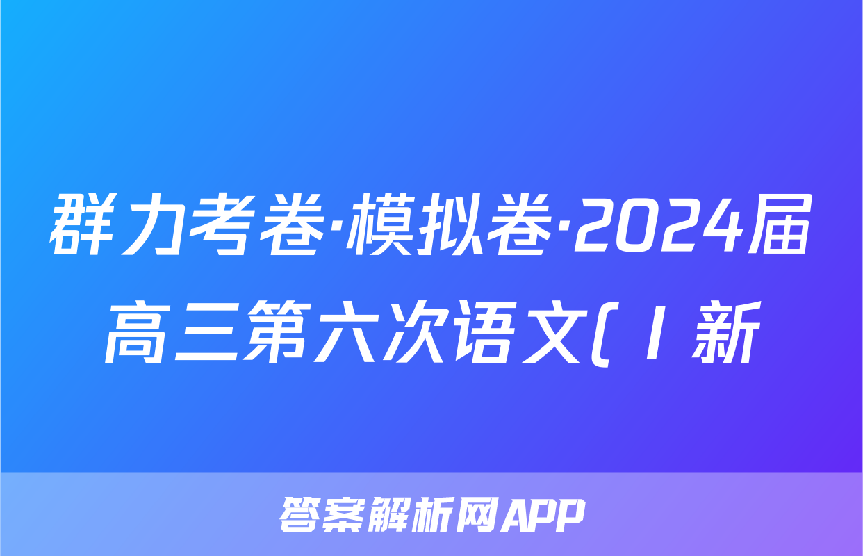 群力考卷·模拟卷·2024届高三第六次语文(Ⅰ新)试题