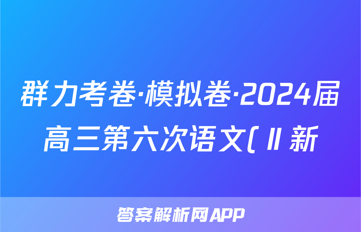 群力考卷·模拟卷·2024届高三第六次语文(Ⅱ新)答案