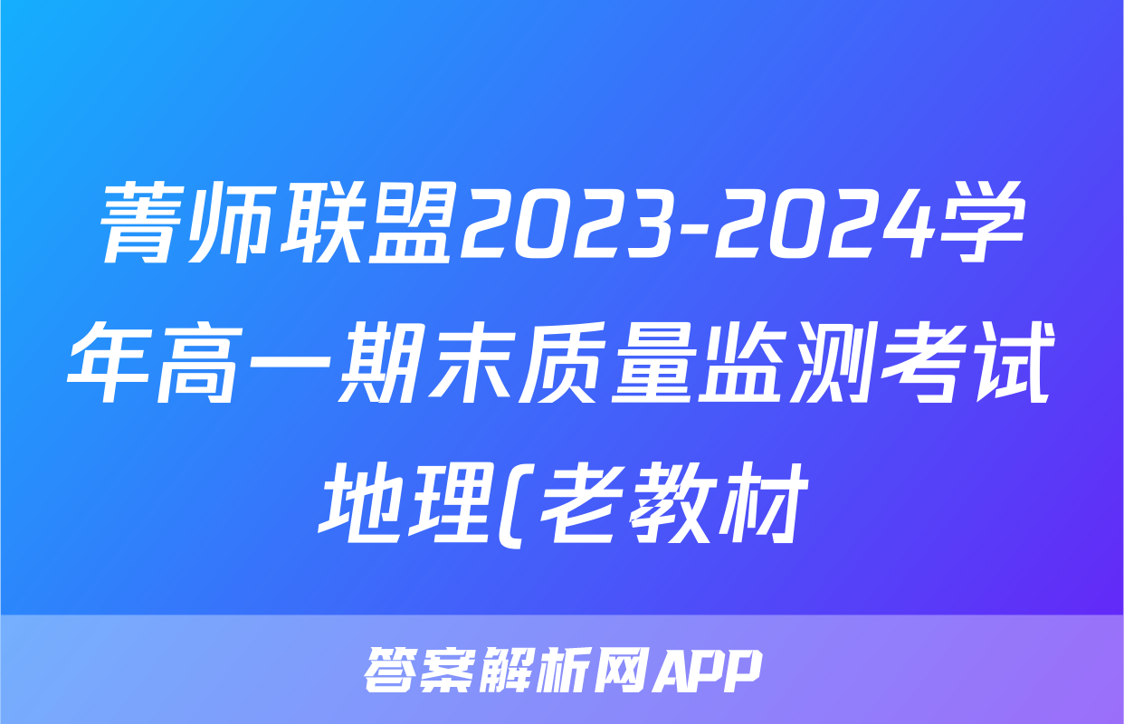菁师联盟2023-2024学年高一期末质量监测考试地理(老教材)答案