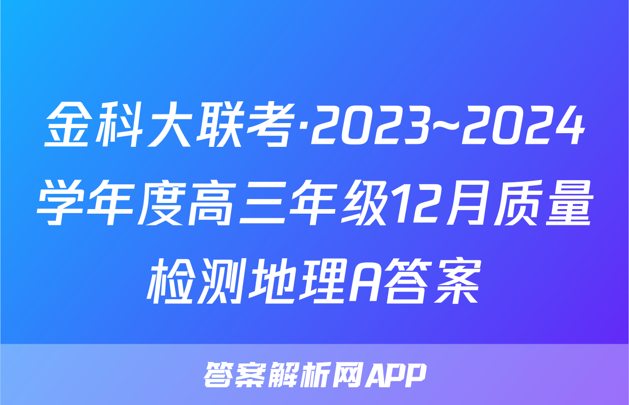 金科大联考·2023~2024学年度高三年级12月质量检测地理A答案