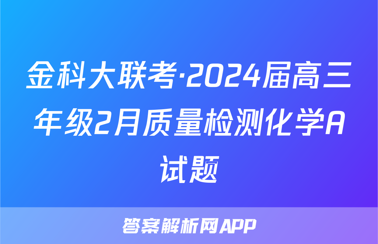 金科大联考·2024届高三年级2月质量检测化学A试题