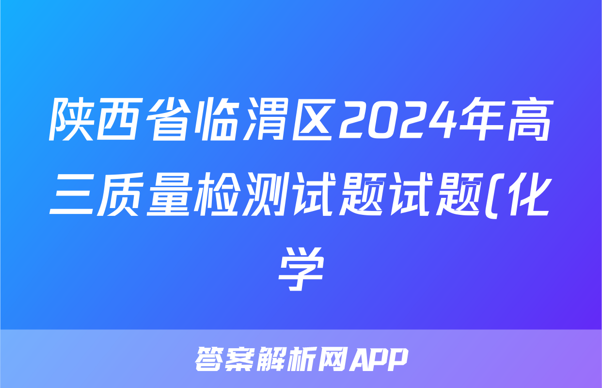 陕西省临渭区2024年高三质量检测试题试题(化学)