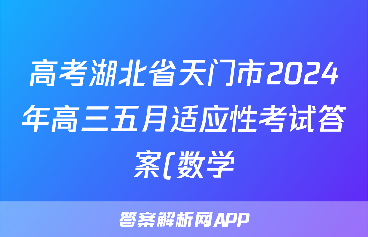 高考湖北省天门市2024年高三五月适应性考试答案(数学)